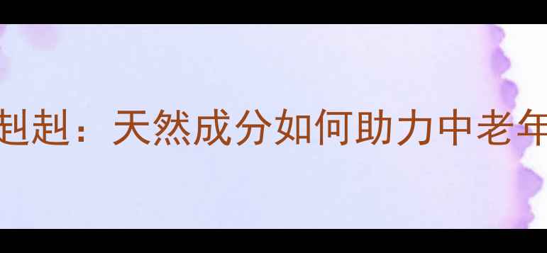 图片 权威汤臣倍健雄赳赳：天然成分如何助力中老年男性焕发活力？