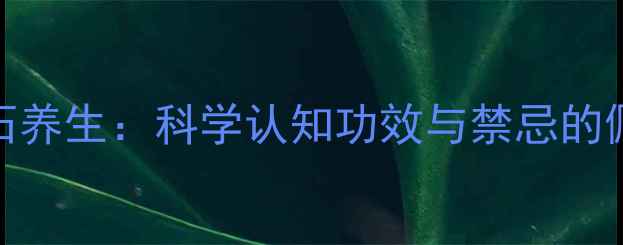 图片 权威玉石养生：科学认知功效与禁忌的佩戴指南