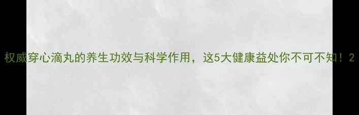 图片 权威穿心滴丸的养生功效与科学作用，这5大健康益处你不可不知！2
