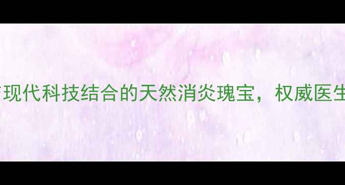 图片 权威穿王消炎胶囊：中医传承与现代科技结合的天然消炎瑰宝，权威医生详解三大核心功效与适用人群1