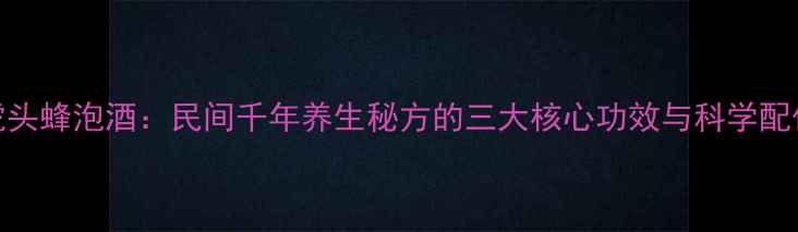 图片 权威虎头蜂泡酒：民间千年养生秘方的三大核心功效与科学配伍指南