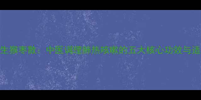 图片 权威衍生猴枣散：中医调理肺热咳嗽的五大核心功效与适用人群