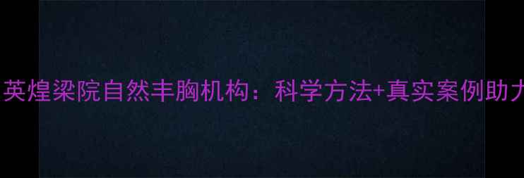 图片 权威认证！英煌梁院自然丰胸机构：科学方法+真实案例助力健康塑形2