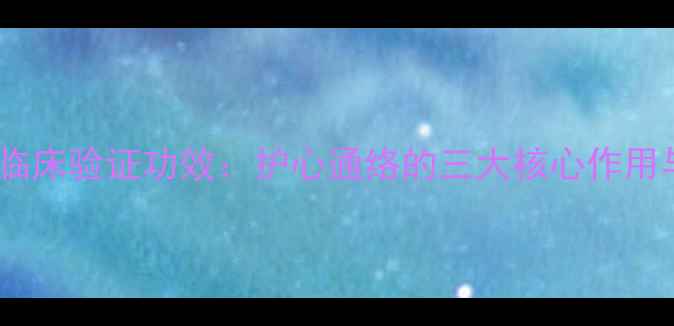 图片 权威通心络胶囊临床验证功效：护心通络的三大核心作用与科学用药指南2