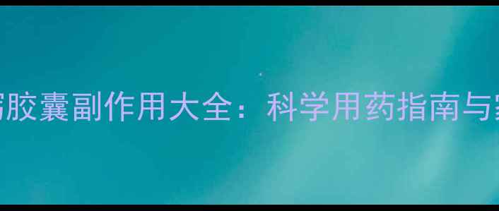 图片 权威速效止泻胶囊副作用大全：科学用药指南与家庭应急方案