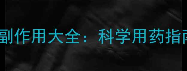 图片 权威速效止泻胶囊副作用大全：科学用药指南与家庭应急方案1