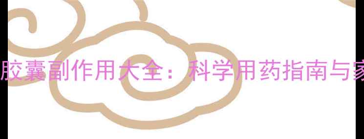 图片 权威速效止泻胶囊副作用大全：科学用药指南与家庭应急方案2