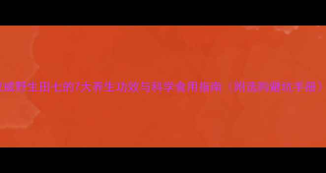 图片 权威野生田七的7大养生功效与科学食用指南（附选购避坑手册）2