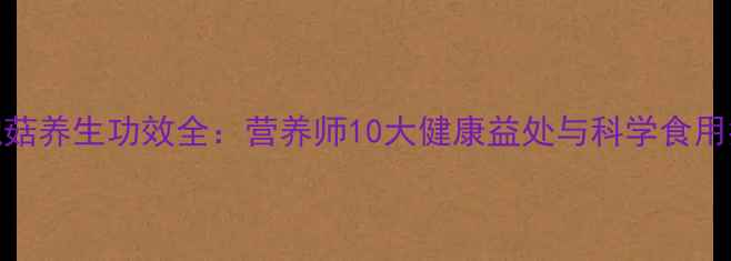 图片 杏鲍菇养生功效全：营养师10大健康益处与科学食用指南