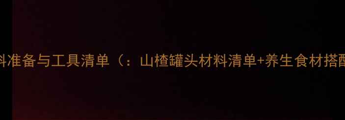 图片 材料准备与工具清单（：山楂罐头材料清单+养生食材搭配）