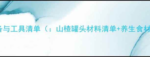 图片 材料准备与工具清单（：山楂罐头材料清单+养生食材搭配）2