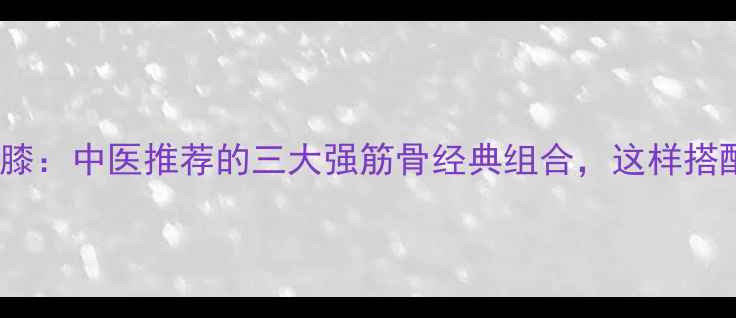 图片 杜仲+续断+牛膝：中医推荐的三大强筋骨经典组合，这样搭配效果翻倍！2