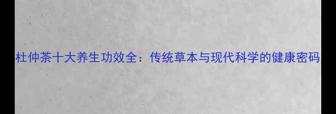 图片 杜仲茶十大养生功效全：传统草本与现代科学的健康密码