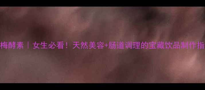 图片 杨梅酵素｜女生必看！天然美容+肠道调理的宝藏饮品制作指南