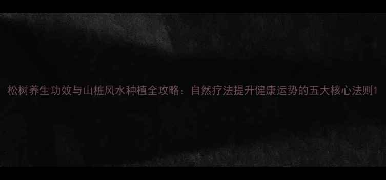 图片 松树养生功效与山桩风水种植全攻略：自然疗法提升健康运势的五大核心法则1