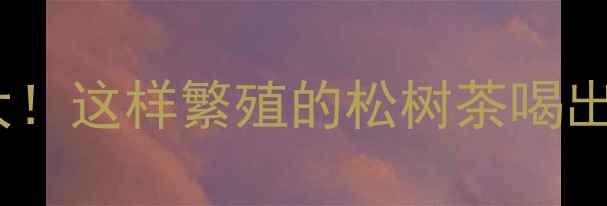 图片 松树养生大！这样繁殖的松树茶喝出好气色🌿2