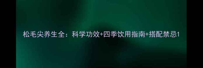 图片 松毛尖养生全：科学功效+四季饮用指南+搭配禁忌1