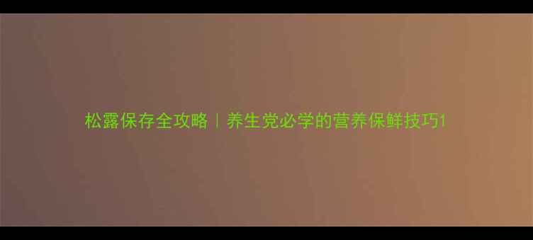 图片 松露保存全攻略｜养生党必学的营养保鲜技巧1