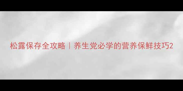 图片 松露保存全攻略｜养生党必学的营养保鲜技巧2