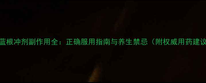 图片 板蓝根冲剂副作用全：正确服用指南与养生禁忌（附权威用药建议）