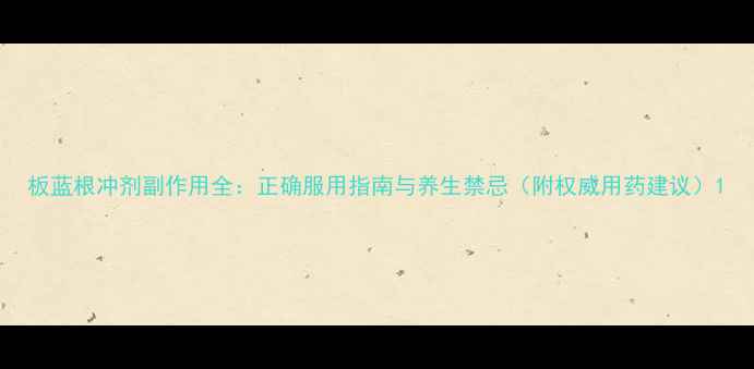 图片 板蓝根冲剂副作用全：正确服用指南与养生禁忌（附权威用药建议）1
