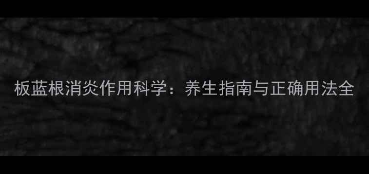 图片 板蓝根消炎作用科学：养生指南与正确用法全
