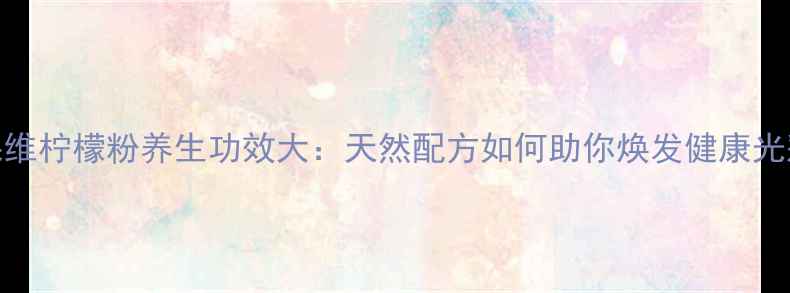 图片 果维柠檬粉养生功效大：天然配方如何助你焕发健康光彩