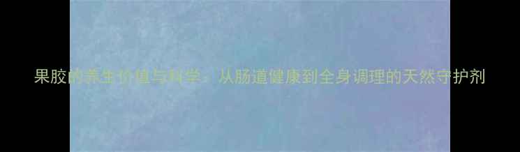 图片 果胶的养生价值与科学：从肠道健康到全身调理的天然守护剂