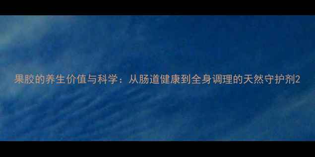 图片 果胶的养生价值与科学：从肠道健康到全身调理的天然守护剂2