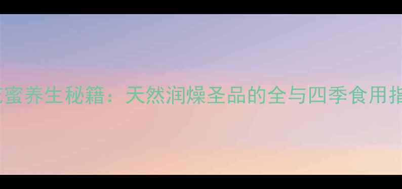 图片 枣花蜜养生秘籍：天然润燥圣品的全与四季食用指南1
