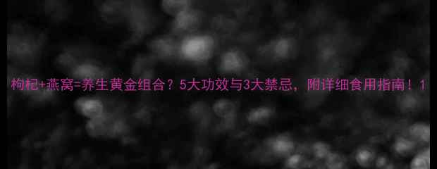 图片 枸杞+燕窝=养生黄金组合？5大功效与3大禁忌，附详细食用指南！1