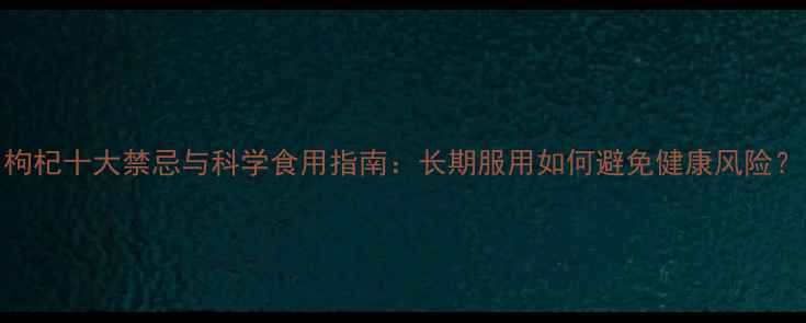 图片 枸杞十大禁忌与科学食用指南：长期服用如何避免健康风险？