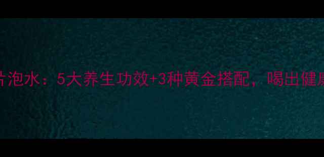 图片 枸杞参片泡水：5大养生功效+3种黄金搭配，喝出健康好气色