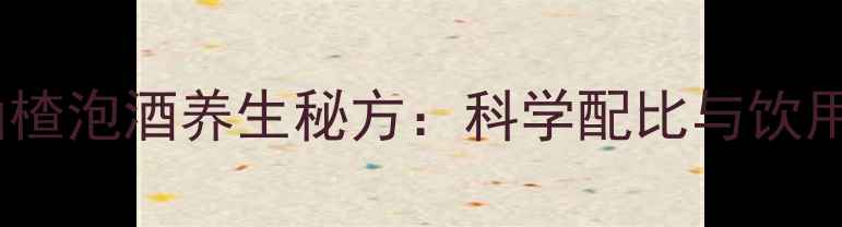 图片 枸杞山楂泡酒养生秘方：科学配比与饮用指南1