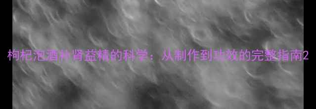 图片 枸杞泡酒补肾益精的科学：从制作到功效的完整指南2