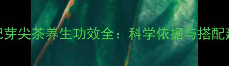 图片 枸杞芽尖茶养生功效全：科学依据与搭配建议