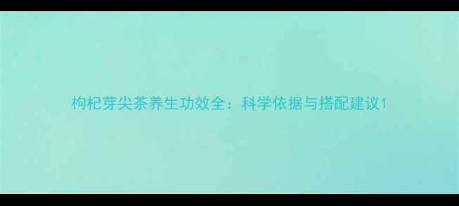 图片 枸杞芽尖茶养生功效全：科学依据与搭配建议1