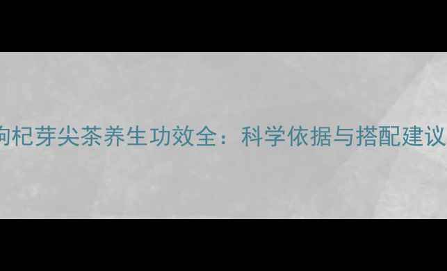 图片 枸杞芽尖茶养生功效全：科学依据与搭配建议2