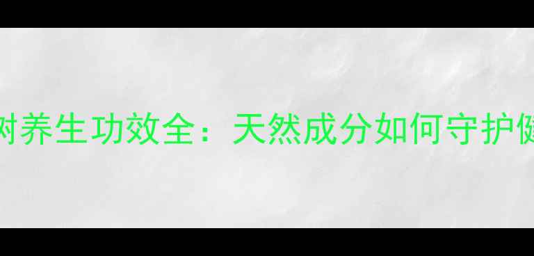 图片 柏芝树养生功效全：天然成分如何守护健康？