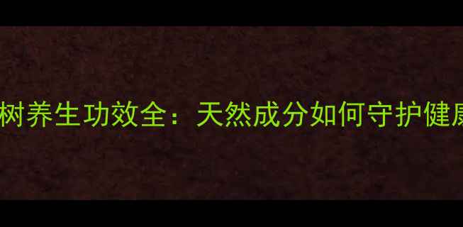 图片 柏芝树养生功效全：天然成分如何守护健康？2