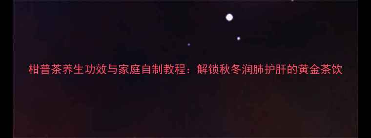 图片 柑普茶养生功效与家庭自制教程：解锁秋冬润肺护肝的黄金茶饮