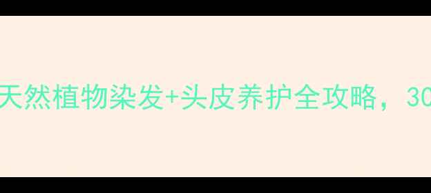图片 染发护发养生指南｜天然植物染发+头皮养护全攻略，30岁后发丝柔亮不干枯