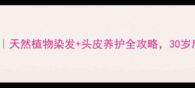 图片 染发护发养生指南｜天然植物染发+头皮养护全攻略，30岁后发丝柔亮不干枯2