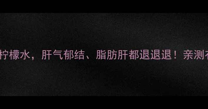 图片 柠檬养肝｜每天一杯柠檬水，肝气郁结、脂肪肝都退退退！亲测有效的天然护肝秘籍1