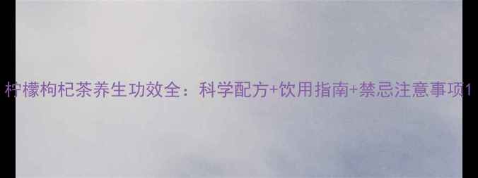 图片 柠檬枸杞茶养生功效全：科学配方+饮用指南+禁忌注意事项1