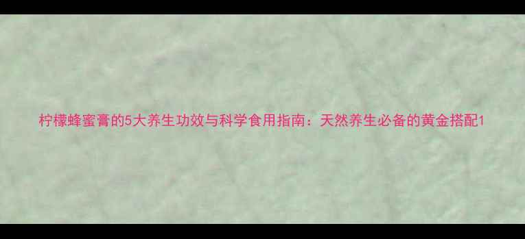 图片 柠檬蜂蜜膏的5大养生功效与科学食用指南：天然养生必备的黄金搭配1