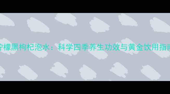 图片 柠檬黑枸杞泡水：科学四季养生功效与黄金饮用指南