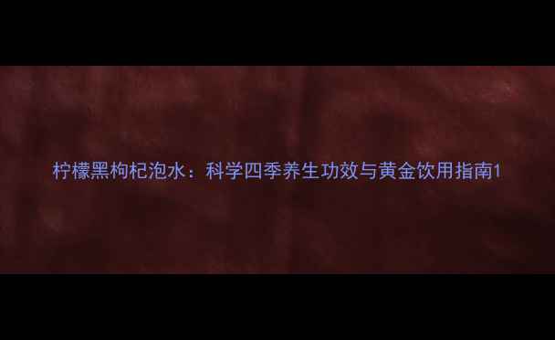 图片 柠檬黑枸杞泡水：科学四季养生功效与黄金饮用指南1