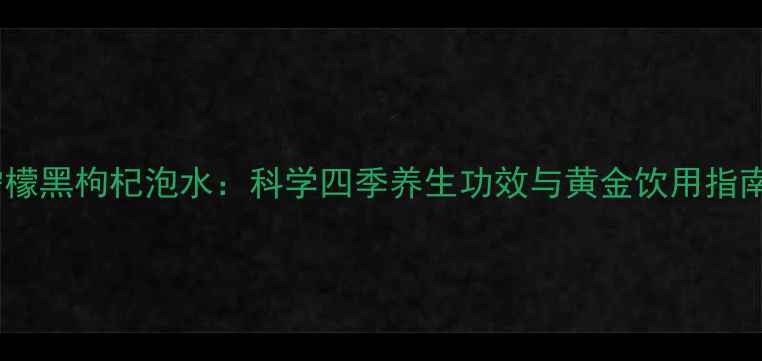图片 柠檬黑枸杞泡水：科学四季养生功效与黄金饮用指南2