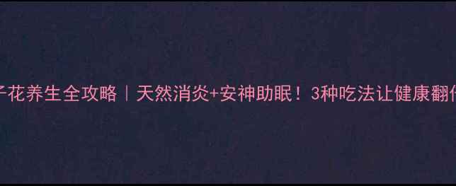 图片 栀子花养生全攻略｜天然消炎+安神助眠！3种吃法让健康翻倍🌸